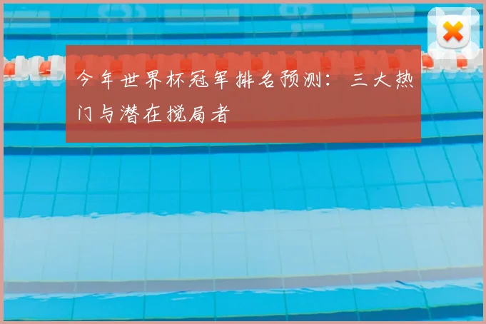 今年世界杯冠军排名预测：三大热门与潜在搅局者