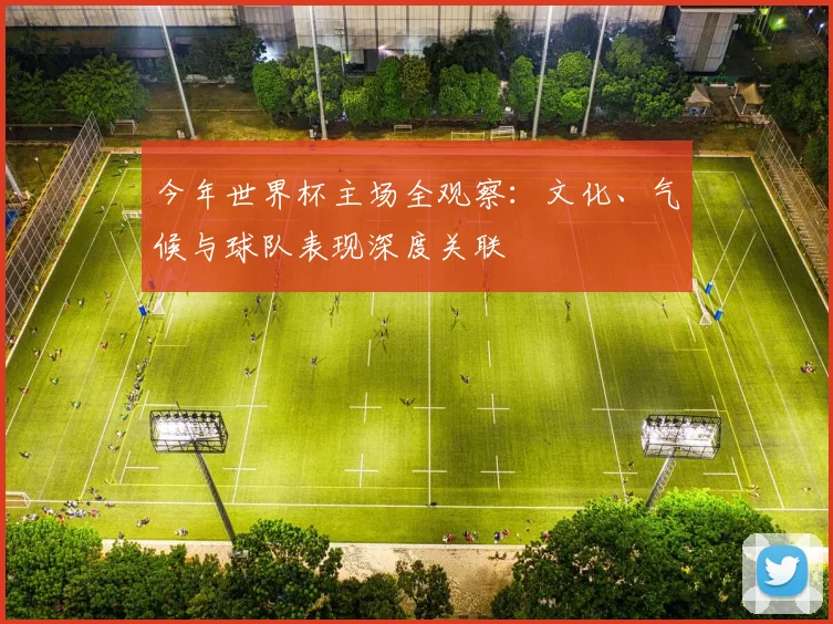 今年世界杯主场全观察：文化、气候与球队表现深度关联