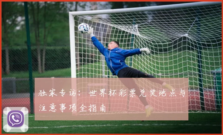 独家专访：世界杯彩票兑奖地点与注意事项全指南