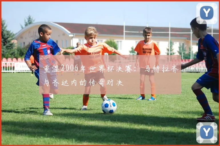 重温2006年世界杯决赛：马特拉齐与齐达内的传奇对决