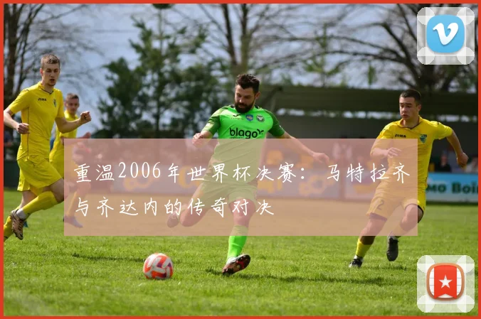 重温2006年世界杯决赛：马特拉齐与齐达内的传奇对决