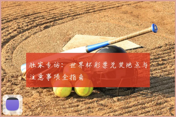独家专访:世界杯彩票兑奖地点与注意事项全指南
