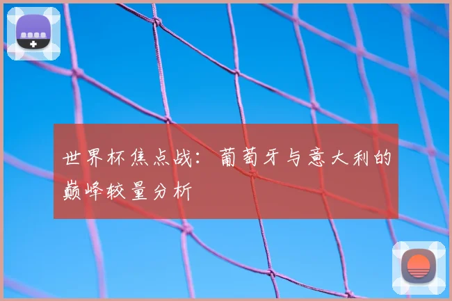 世界杯焦点战:葡萄牙与意大利的巅峰较量分析