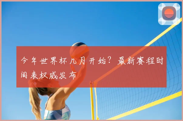 今年世界杯几月开始？最新赛程时间表权威发布