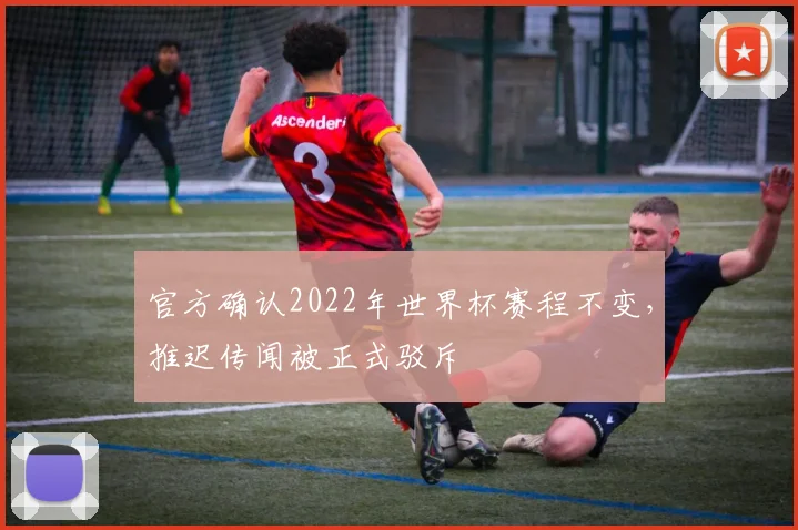 官方确认2022年世界杯赛程不变，推迟传闻被正式驳斥