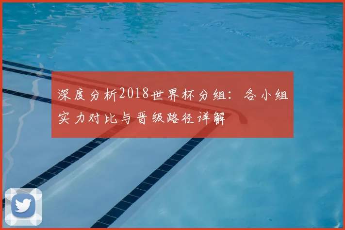 深度分析2018世界杯分组：各小组实力对比与晋级路径详解