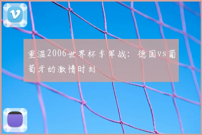 重温2006世界杯季军战：德国vs葡萄牙的激情时刻