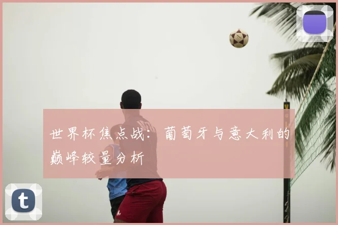 世界杯焦点战：葡萄牙与意大利的巅峰较量分析