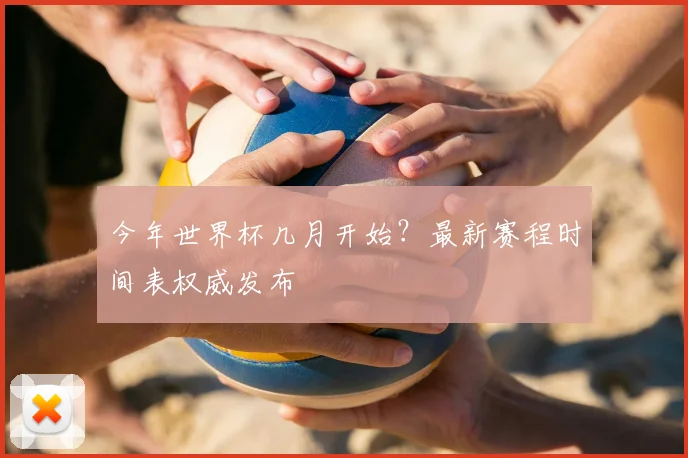 今年世界杯几月开始？最新赛程时间表权威发布