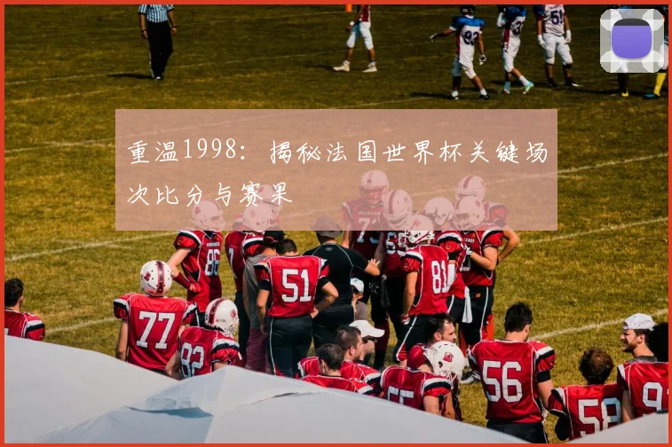 重温1998：揭秘法国世界杯关键场次比分与赛果