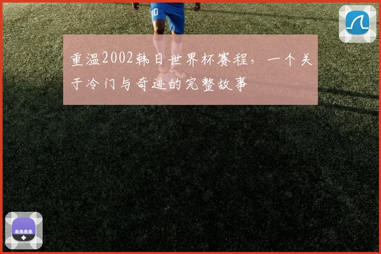 重温2002韩日世界杯赛程，一个关于冷门与奇迹的完整故事