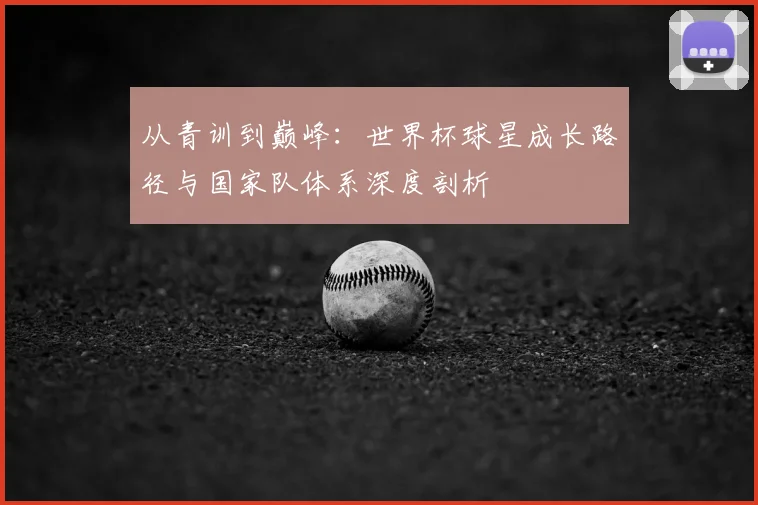 从青训到巅峰:世界杯球星成长路径与国家队体系深度剖析
