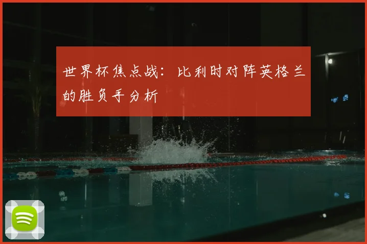 世界杯焦点战：比利时对阵英格兰的胜负手分析