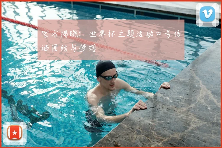 官方揭晓：世界杯主题活动口号传递团结与梦想