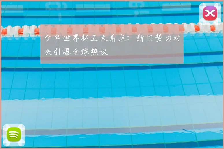 今年世界杯五大看点：新旧势力对决引爆全球热议