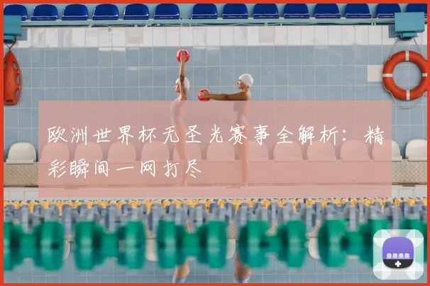 欧洲世界杯无圣光赛事全解析：精彩瞬间一网打尽