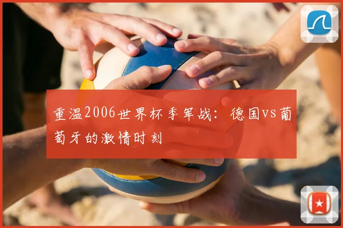 重温2006世界杯季军战：德国vs葡萄牙的激情时刻