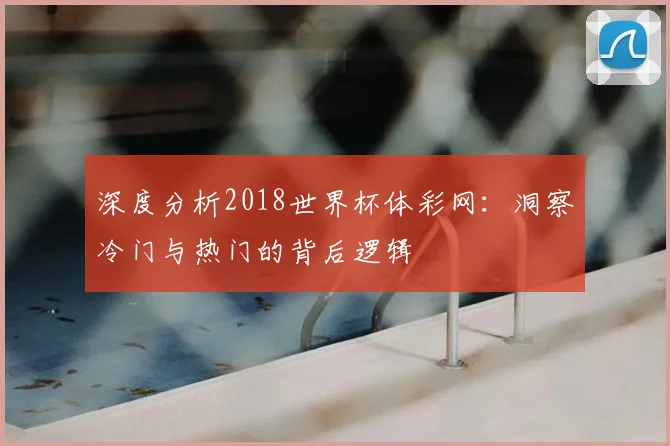 深度分析2018世界杯体彩网：洞察冷门与热门的背后逻辑