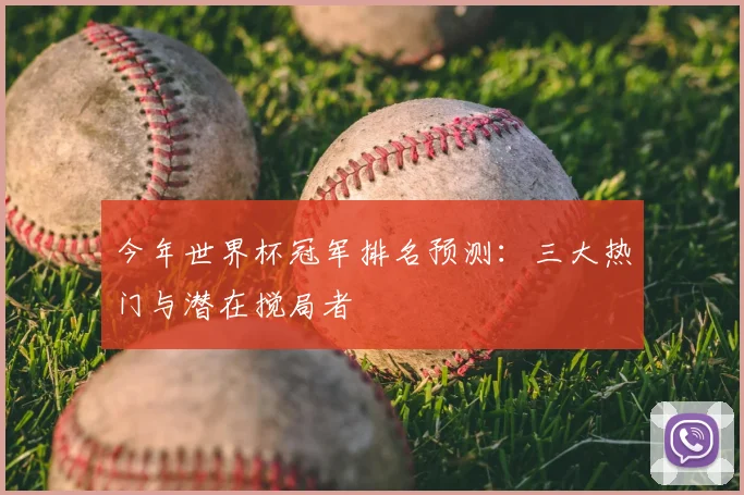 今年世界杯冠军排名预测:三大热门与潜在搅局者