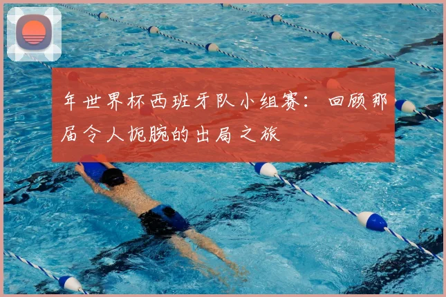 年世界杯西班牙队小组赛:回顾那届令人扼腕的出局之旅