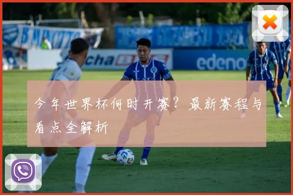 今年世界杯何时开赛？最新赛程与看点全解析