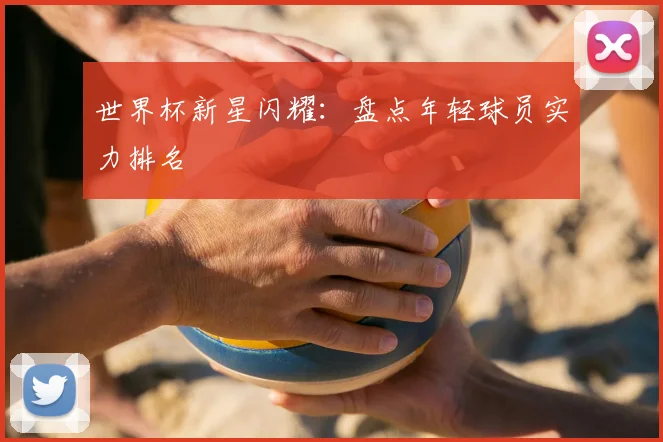 世界杯新星闪耀：盘点年轻球员实力排名