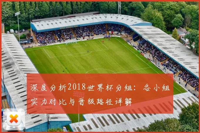 深度分析2018世界杯分组：各小组实力对比与晋级路径详解