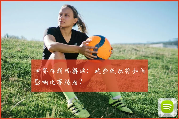 世界杯新规解读:这些改动将如何影响比赛格局?