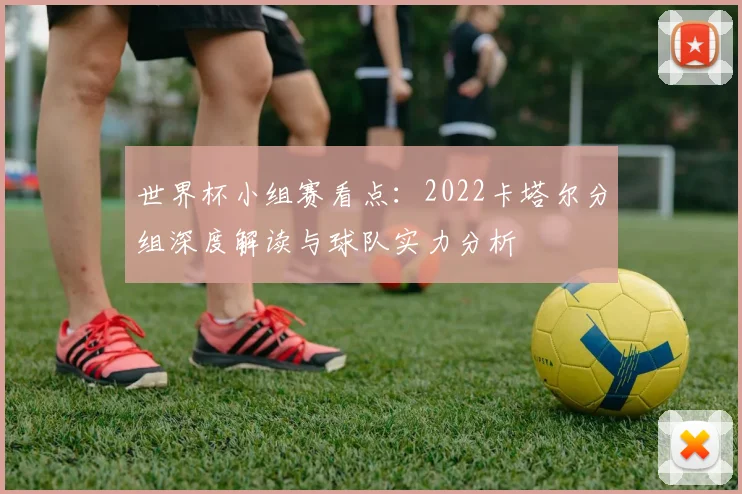 世界杯小组赛看点：2022卡塔尔分组深度解读与球队实力分析