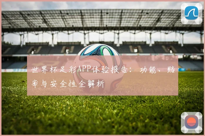 世界杯足彩APP体验报告：功能、赔率与安全性全解析