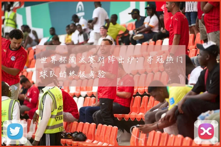 世界杯淘汰赛对阵出炉：夺冠热门球队的终极考验