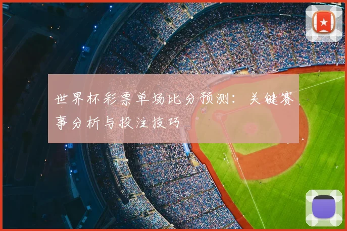 世界杯彩票单场比分预测：关键赛事分析与投注技巧