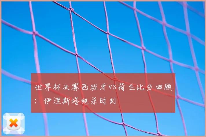 世界杯决赛西班牙vs荷兰比分回顾：伊涅斯塔绝杀时刻