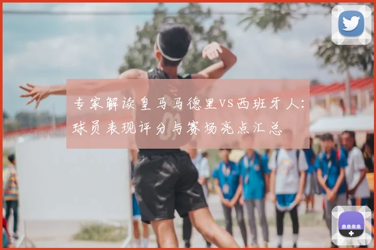 专家解读皇马马德里vs西班牙人：球员表现评分与赛场亮点汇总