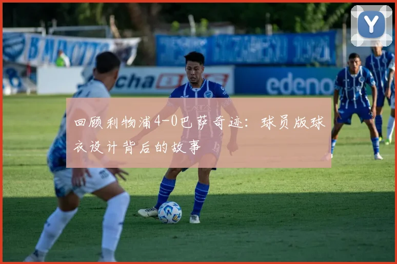 回顾利物浦4-0巴萨奇迹：球员版球衣设计背后的故事