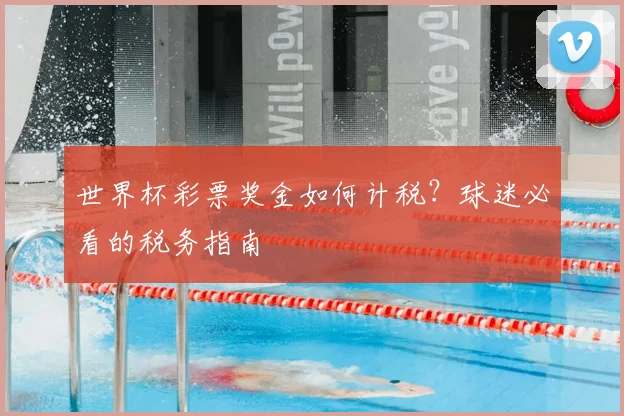 世界杯彩票奖金如何计税？球迷必看的税务指南