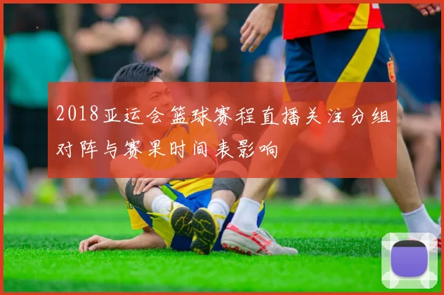 2018亚运会篮球赛程直播关注分组对阵与赛果时间表影响