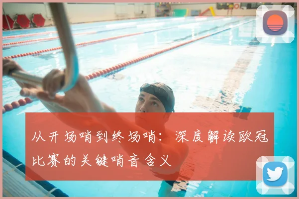 从开场哨到终场哨：深度解读欧冠比赛的关键哨音含义