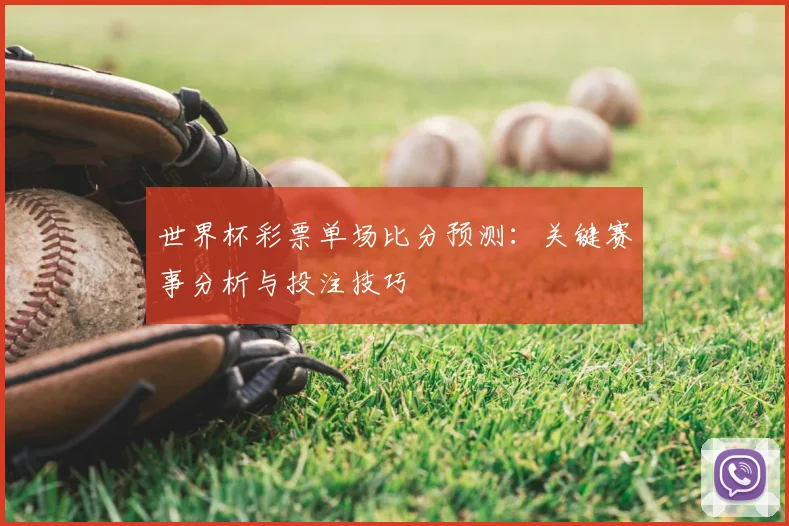 世界杯彩票单场比分预测：关键赛事分析与投注技巧