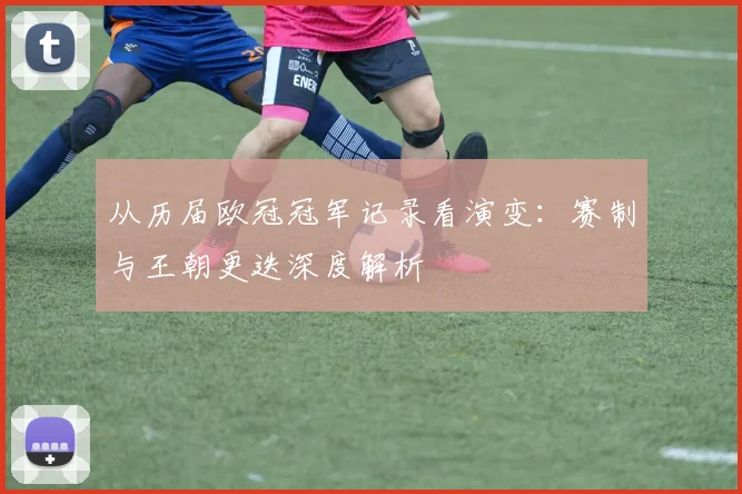 从历届欧冠冠军记录看演变：赛制与王朝更迭深度解析