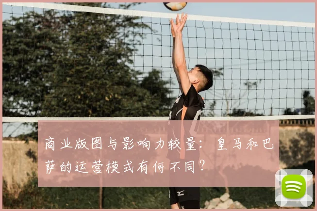 商业版图与影响力较量：皇马和巴萨的运营模式有何不同？