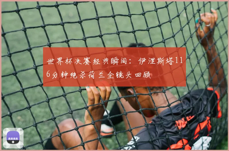世界杯决赛经典瞬间：伊涅斯塔116分钟绝杀荷兰全镜头回顾