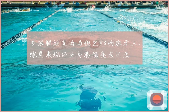 专家解读皇马马德里vs西班牙人：球员表现评分与赛场亮点汇总