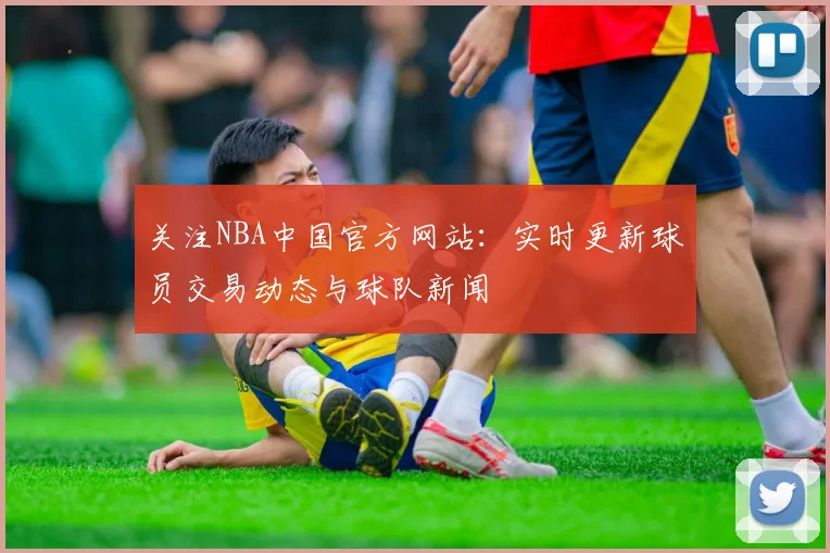 关注NBA中国官方网站：实时更新球员交易动态与球队新闻