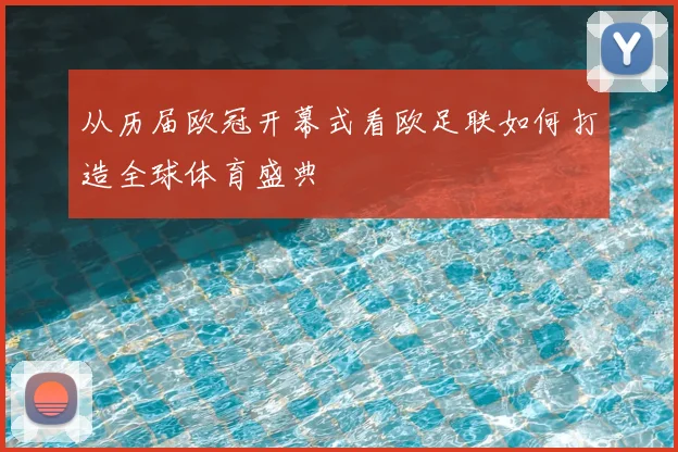 从历届欧冠开幕式看欧足联如何打造全球体育盛典