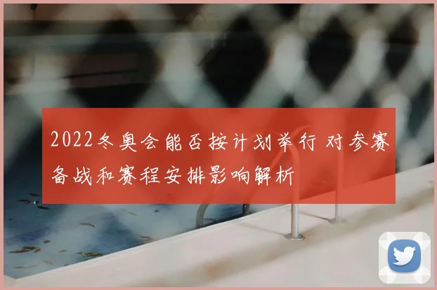 2022冬奥会能否按计划举行 对参赛备战和赛程安排影响解析