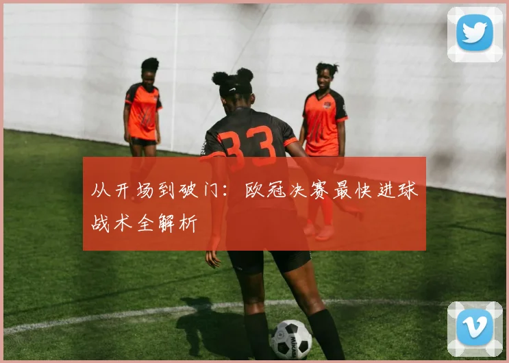 从开场到破门：欧冠决赛最快进球战术全解析