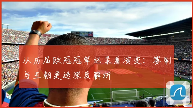 从历届欧冠冠军记录看演变：赛制与王朝更迭深度解析