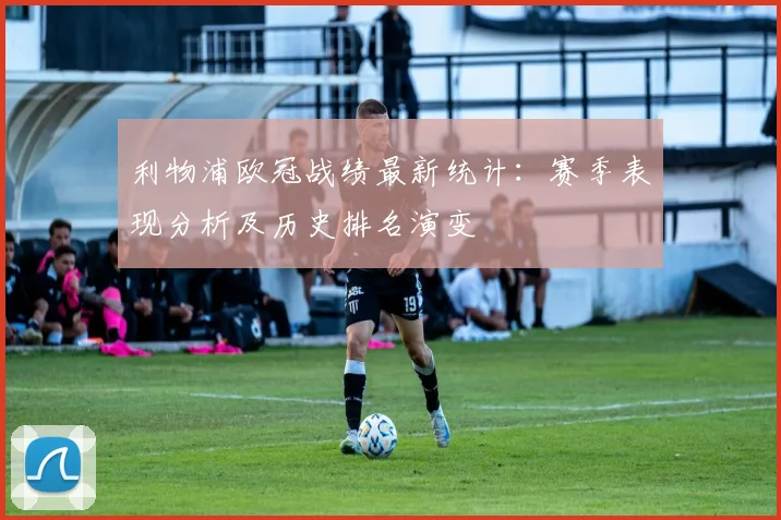 利物浦欧冠战绩最新统计：赛季表现分析及历史排名演变