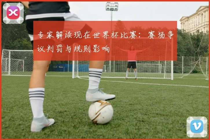 专家解读现在世界杯比赛：赛场争议判罚与规则影响